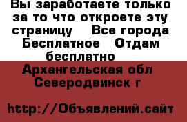 Вы заработаете только за то что откроете эту страницу. - Все города Бесплатное » Отдам бесплатно   . Архангельская обл.,Северодвинск г.